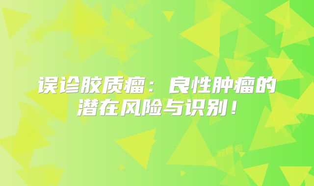误诊胶质瘤：良性肿瘤的潜在风险与识别！