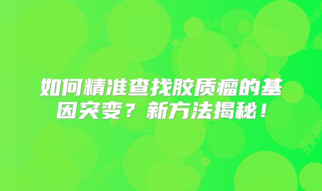 如何精准查找胶质瘤的基因突变？新方法揭秘！