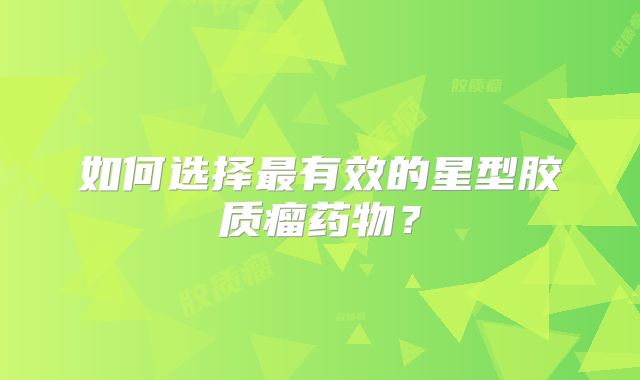 如何选择最有效的星型胶质瘤药物？