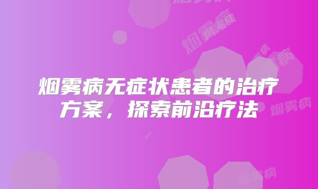 烟雾病无症状患者的治疗方案，探索前沿疗法