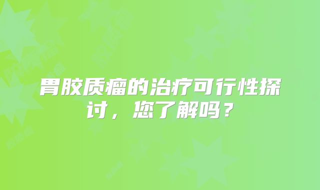 胃胶质瘤的治疗可行性探讨，您了解吗？