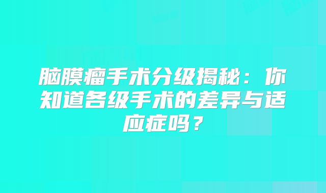 脑膜瘤手术分级揭秘：你知道各级手术的差异与适应症吗？