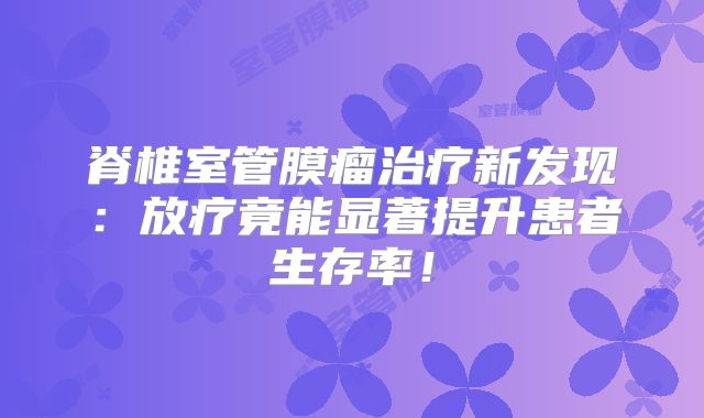 脊椎室管膜瘤治疗新发现：放疗竟能显著提升患者生存率！
