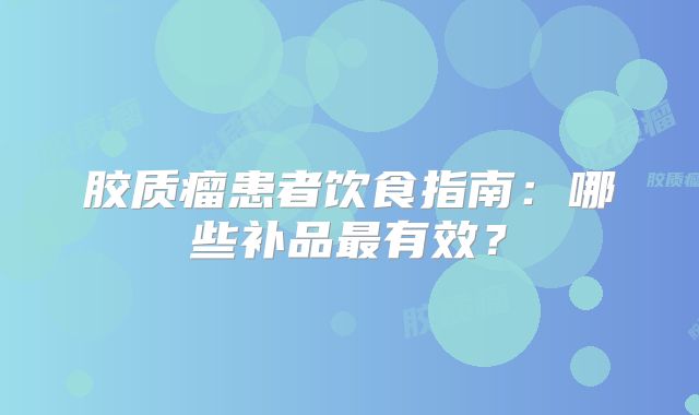 胶质瘤患者饮食指南：哪些补品最有效？