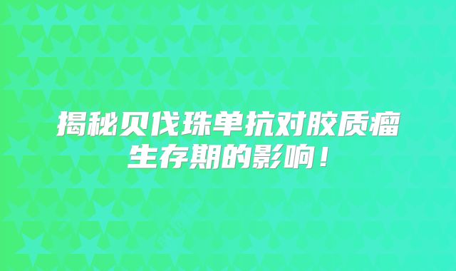 揭秘贝伐珠单抗对胶质瘤生存期的影响！