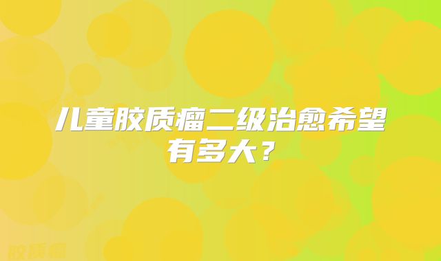儿童胶质瘤二级治愈希望有多大？