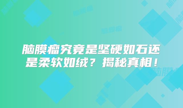 脑膜瘤究竟是坚硬如石还是柔软如绒？揭秘真相！