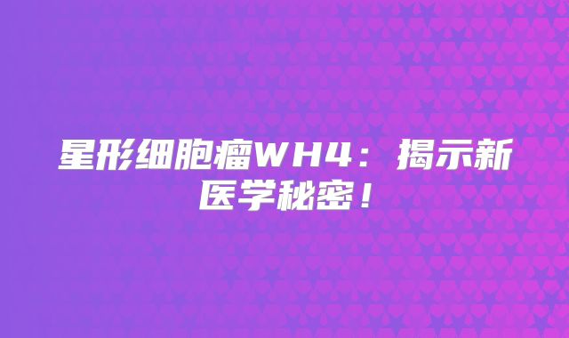 星形细胞瘤WH4：揭示新医学秘密！