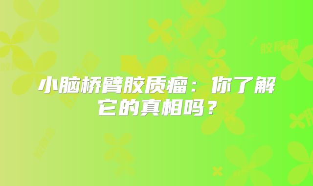 小脑桥臂胶质瘤：你了解它的真相吗？