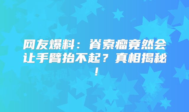 网友爆料：脊索瘤竟然会让手臂抬不起？真相揭秘！