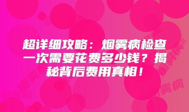 超详细攻略：烟雾病检查一次需要花费多少钱？揭秘背后费用真相！