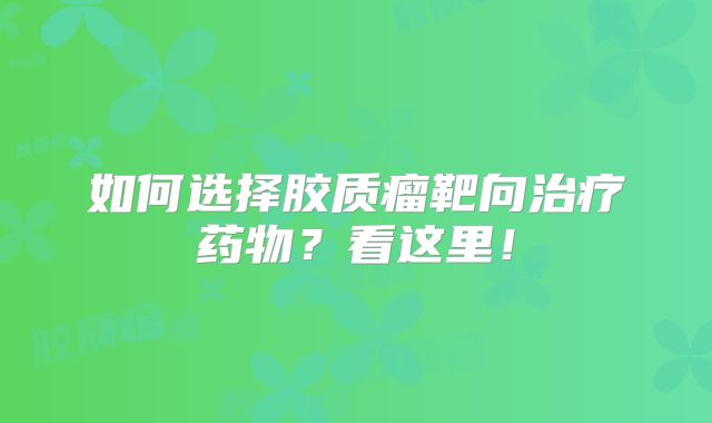 如何选择胶质瘤靶向治疗药物？看这里！