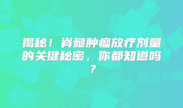揭秘！脊髓肿瘤放疗剂量的关键秘密，你都知道吗？
