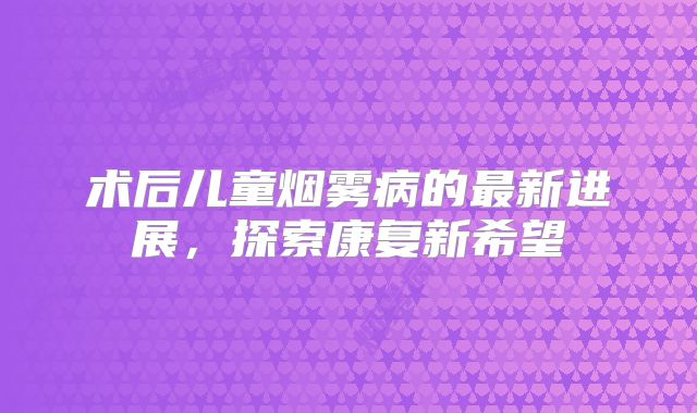 术后儿童烟雾病的最新进展，探索康复新希望