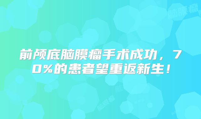 前颅底脑膜瘤手术成功，70%的患者望重返新生！