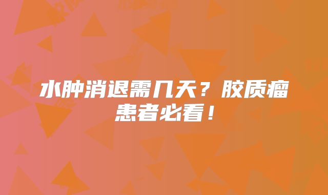 水肿消退需几天？胶质瘤患者必看！