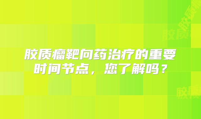 胶质瘤靶向药治疗的重要时间节点，您了解吗？