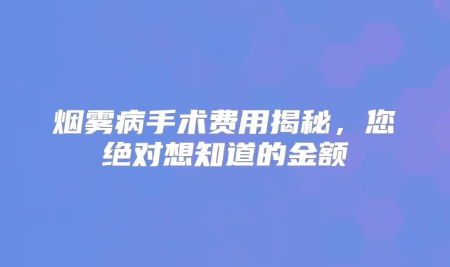 烟雾病手术费用揭秘，您绝对想知道的金额