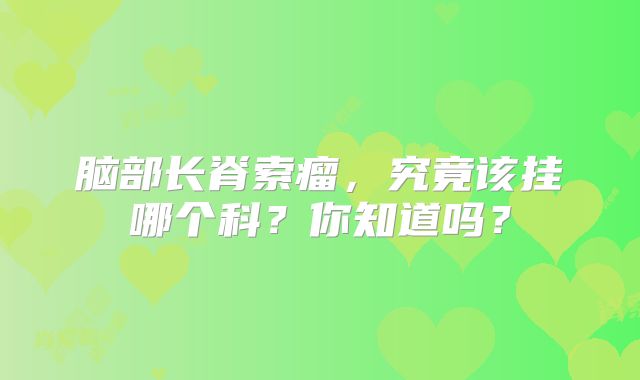脑部长脊索瘤，究竟该挂哪个科？你知道吗？