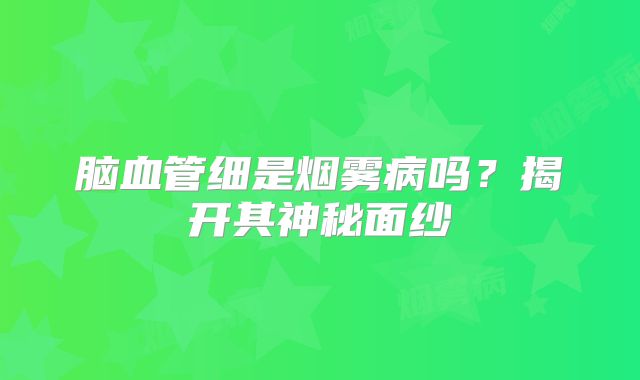 脑血管细是烟雾病吗？揭开其神秘面纱