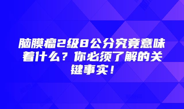 脑膜瘤2级8公分究竟意味着什么？你必须了解的关键事实！