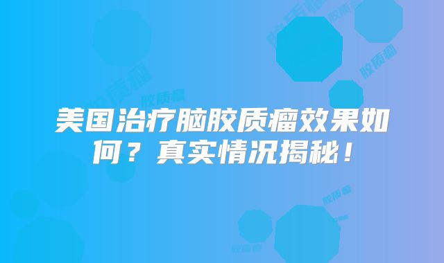 美国治疗脑胶质瘤效果如何？真实情况揭秘！
