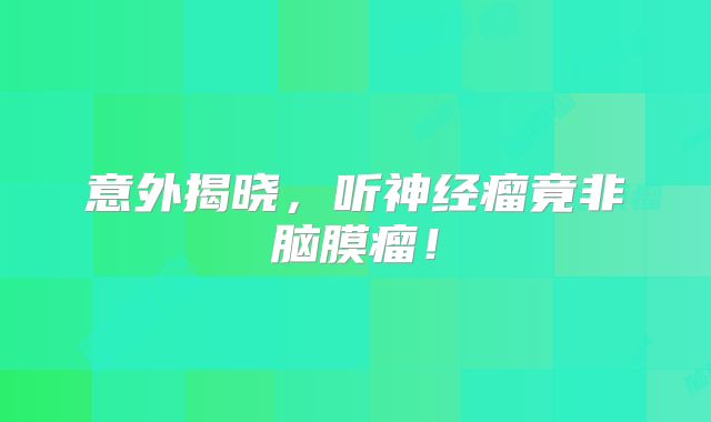 意外揭晓，听神经瘤竟非脑膜瘤！