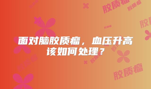 面对脑胶质瘤，血压升高该如何处理？