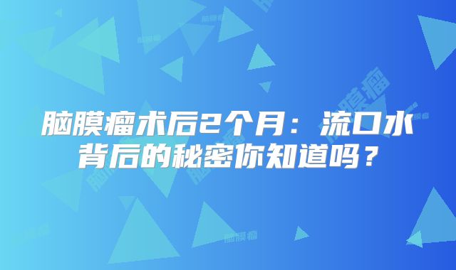 脑膜瘤术后2个月：流口水背后的秘密你知道吗？