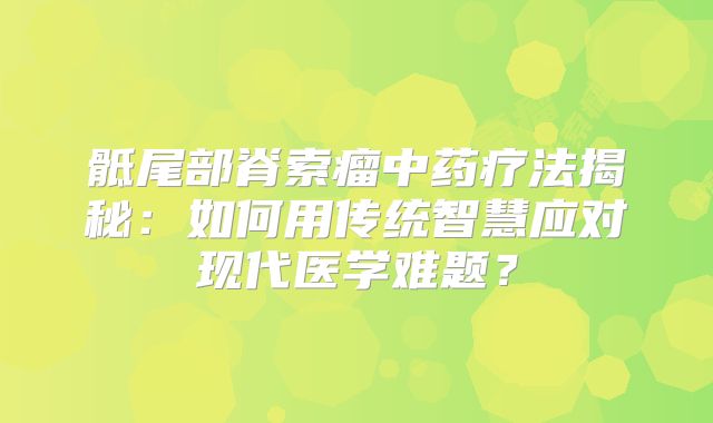 骶尾部脊索瘤中药疗法揭秘：如何用传统智慧应对现代医学难题？