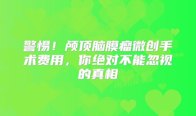 警惕！颅顶脑膜瘤微创手术费用，你绝对不能忽视的真相