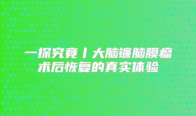一探究竟丨大脑镰脑膜瘤术后恢复的真实体验