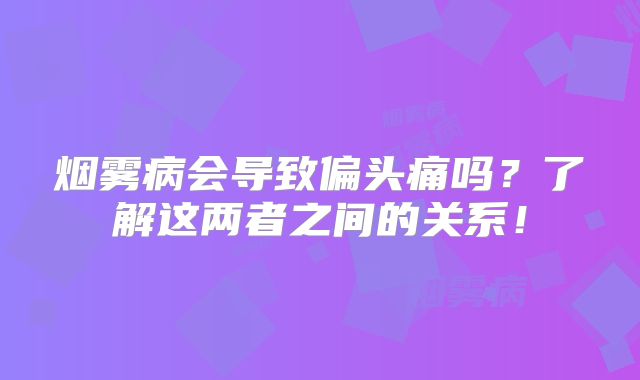 烟雾病会导致偏头痛吗？了解这两者之间的关系！