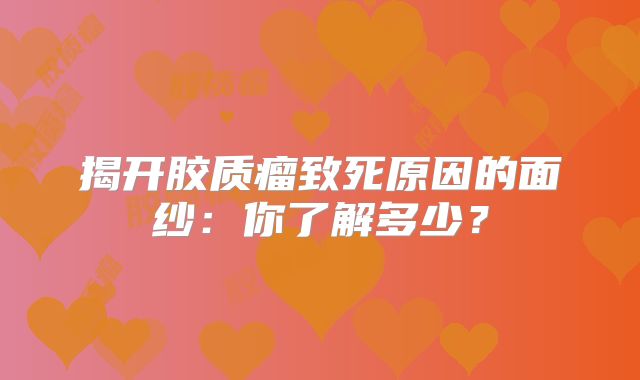 揭开胶质瘤致死原因的面纱：你了解多少？