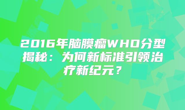 2016年脑膜瘤WHO分型揭秘：为何新标准引领治疗新纪元？