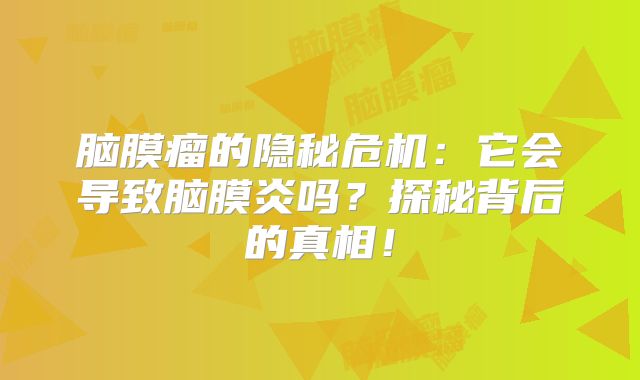 脑膜瘤的隐秘危机：它会导致脑膜炎吗？探秘背后的真相！