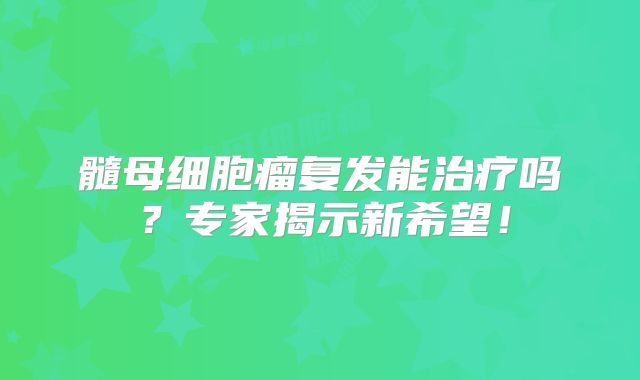髓母细胞瘤复发能治疗吗？专家揭示新希望！