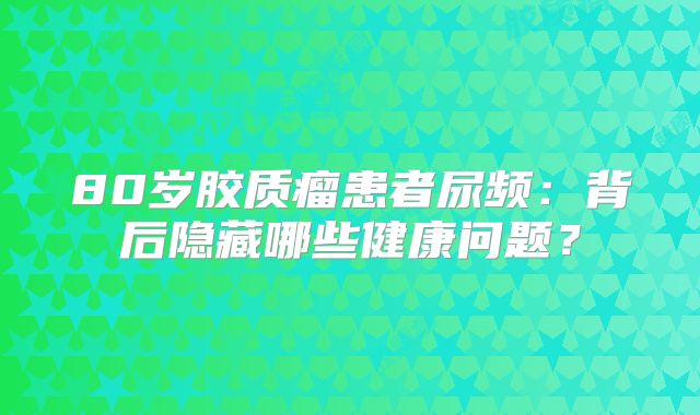 80岁胶质瘤患者尿频：背后隐藏哪些健康问题？