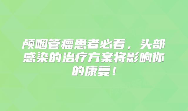颅咽管瘤患者必看，头部感染的治疗方案将影响你的康复！