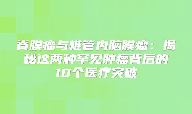 脊膜瘤与椎管内脑膜瘤：揭秘这两种罕见肿瘤背后的10个医疗突破