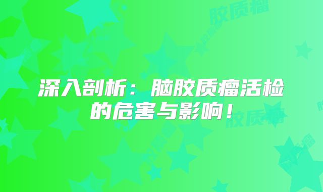 深入剖析：脑胶质瘤活检的危害与影响！