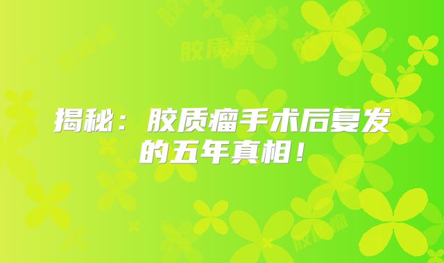 揭秘：胶质瘤手术后复发的五年真相！