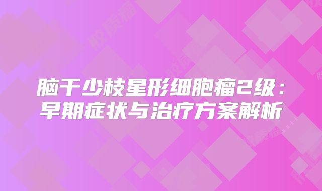 脑干少枝星形细胞瘤2级：早期症状与治疗方案解析