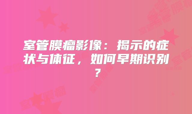 室管膜瘤影像：揭示的症状与体征，如何早期识别？