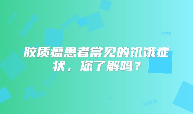胶质瘤患者常见的饥饿症状，您了解吗？