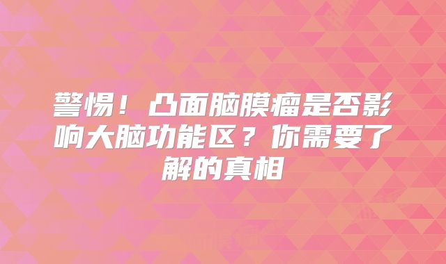 警惕！凸面脑膜瘤是否影响大脑功能区？你需要了解的真相