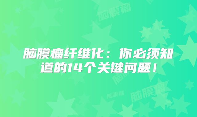 脑膜瘤纤维化：你必须知道的14个关键问题！