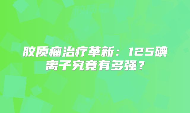 胶质瘤治疗革新：125碘离子究竟有多强？