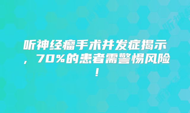 听神经瘤手术并发症揭示，70%的患者需警惕风险！