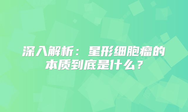 深入解析：星形细胞瘤的本质到底是什么？